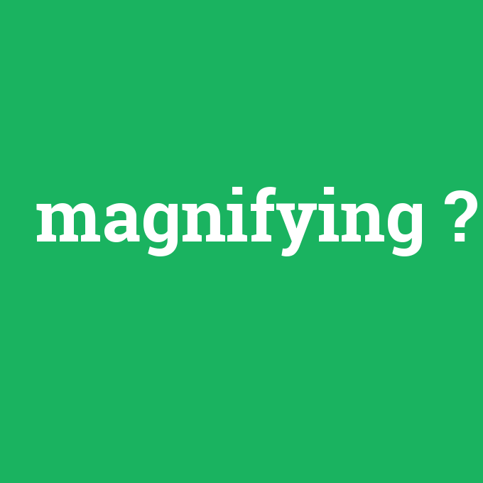 magnifying, magnifying nedir ,magnifying ne demek