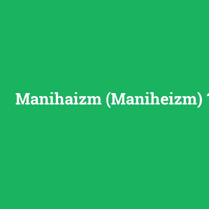 Manihaizm (Maniheizm), Manihaizm (Maniheizm) nedir ,Manihaizm (Maniheizm) ne demek
