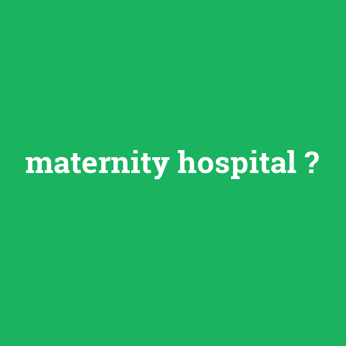 maternity hospital, maternity hospital nedir ,maternity hospital ne demek