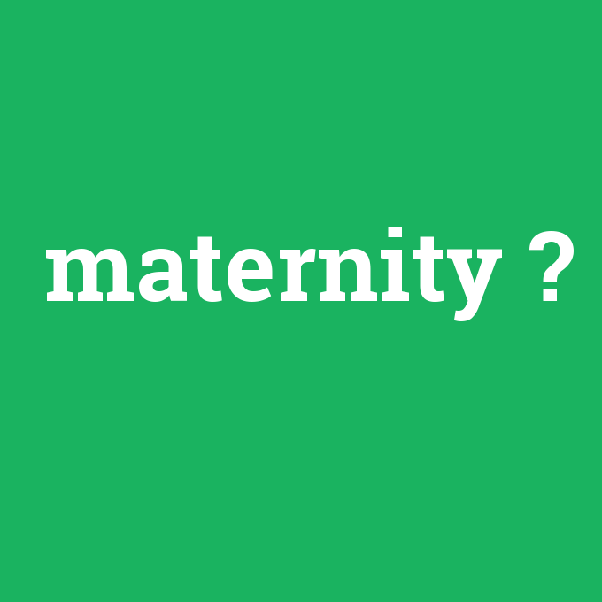maternity, maternity nedir ,maternity ne demek