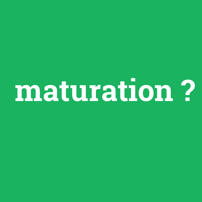 maturation, maturation nedir ,maturation ne demek