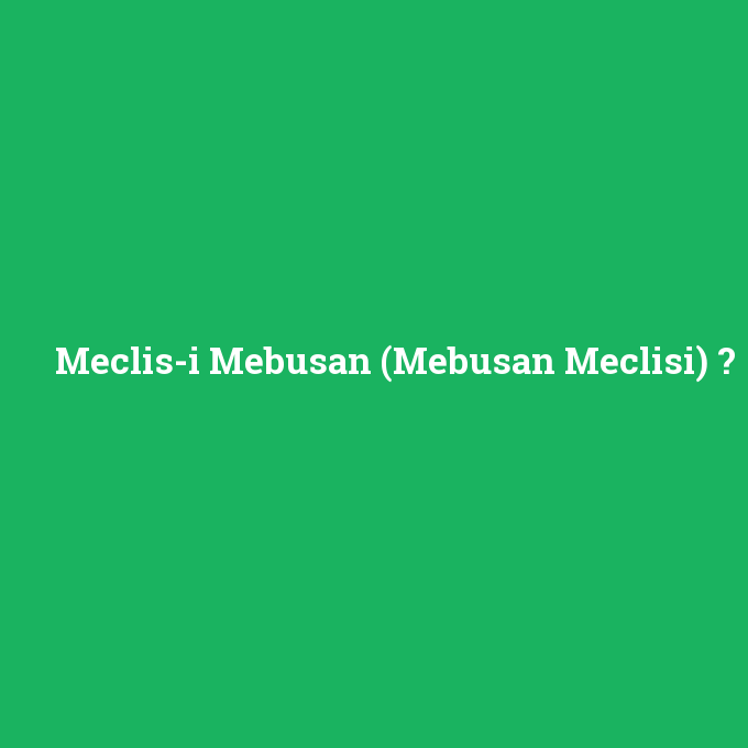 Meclis-i Mebusan (Mebusan Meclisi), Meclis-i Mebusan (Mebusan Meclisi) nedir ,Meclis-i Mebusan (Mebusan Meclisi) ne demek