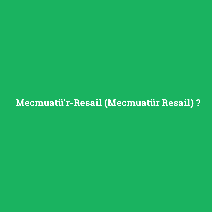 Mecmuatü'r-Resail (Mecmuatür Resail), Mecmuatü'r-Resail (Mecmuatür Resail) nedir ,Mecmuatü'r-Resail (Mecmuatür Resail) ne demek