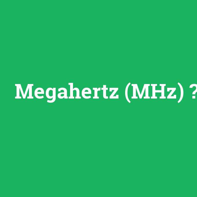 Megahertz (MHz), Megahertz (MHz) nedir ,Megahertz (MHz) ne demek