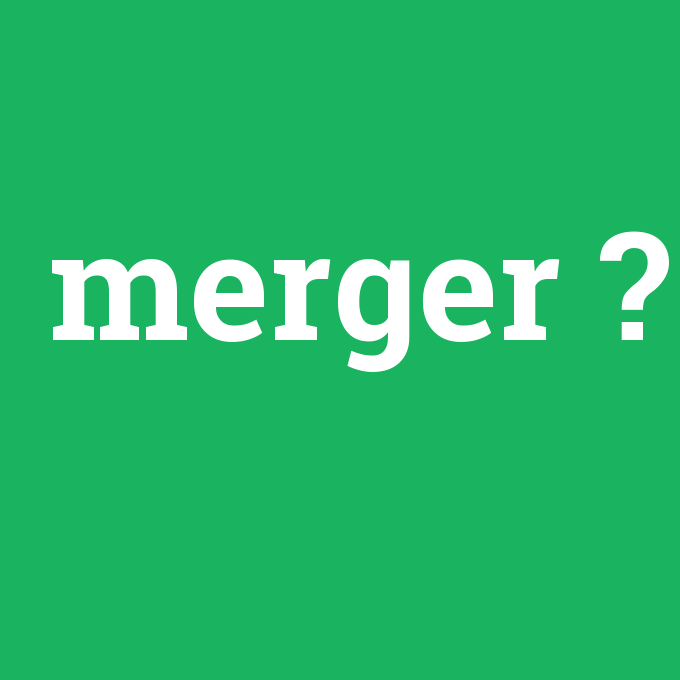 merger, merger nedir ,merger ne demek