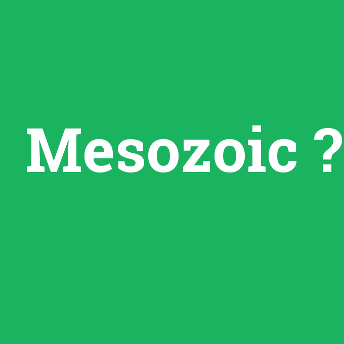 Mesozoic, Mesozoic nedir ,Mesozoic ne demek
