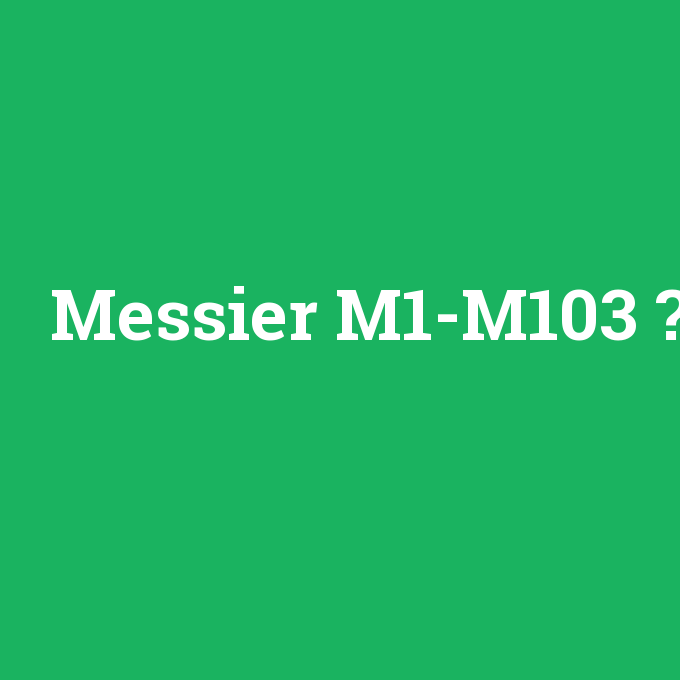 Messier M1-M103, Messier M1-M103 nedir ,Messier M1-M103 ne demek