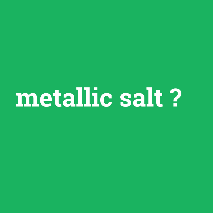 metallic salt, metallic salt nedir ,metallic salt ne demek