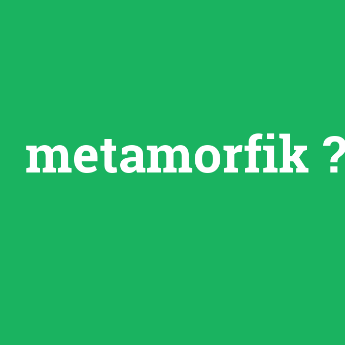 metamorfik, metamorfik nedir ,metamorfik ne demek
