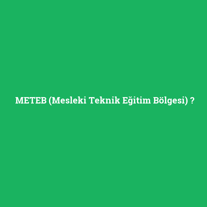 METEB (Mesleki Teknik Eğitim Bölgesi), METEB (Mesleki Teknik Eğitim Bölgesi) nedir ,METEB (Mesleki Teknik Eğitim Bölgesi) ne demek