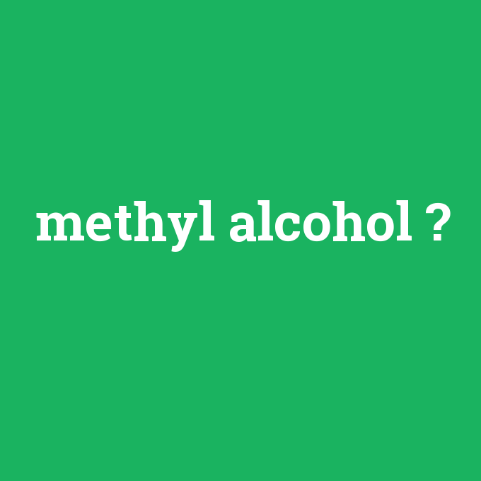 methyl alcohol, methyl alcohol nedir ,methyl alcohol ne demek