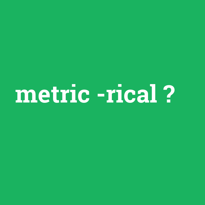 metric -rical, metric -rical nedir ,metric -rical ne demek