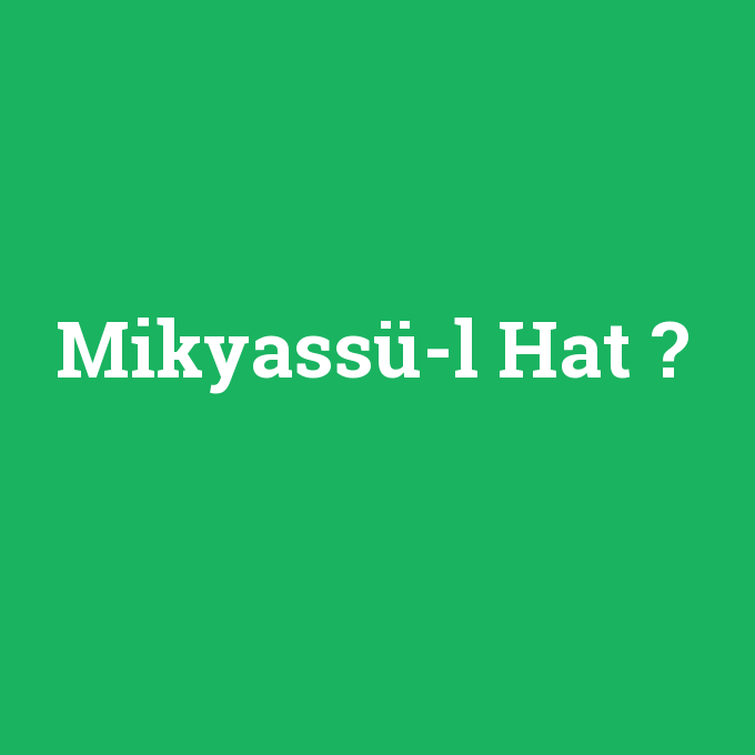 Mikyassü-l Hat, Mikyassü-l Hat nedir ,Mikyassü-l Hat ne demek