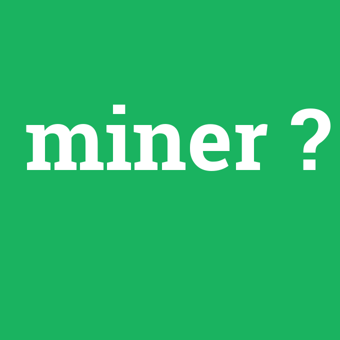 miner, miner nedir ,miner ne demek