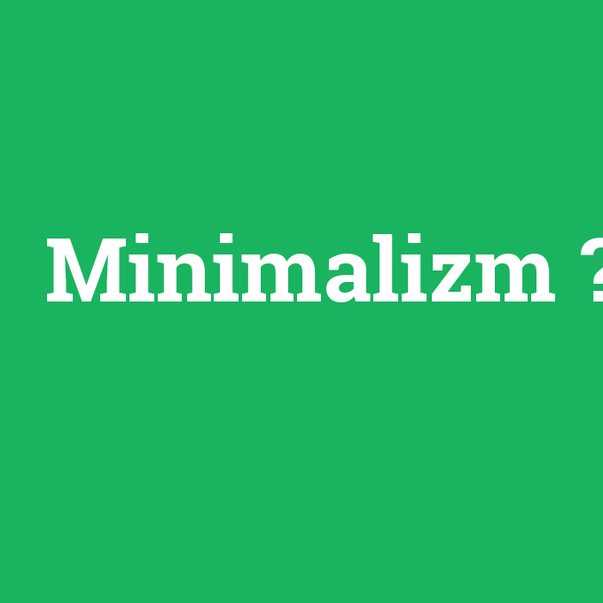 Minimalizm, Minimalizm nedir ,Minimalizm ne demek