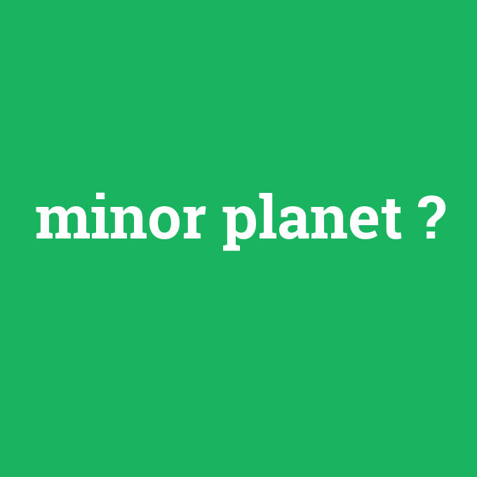 minor planet, minor planet nedir ,minor planet ne demek