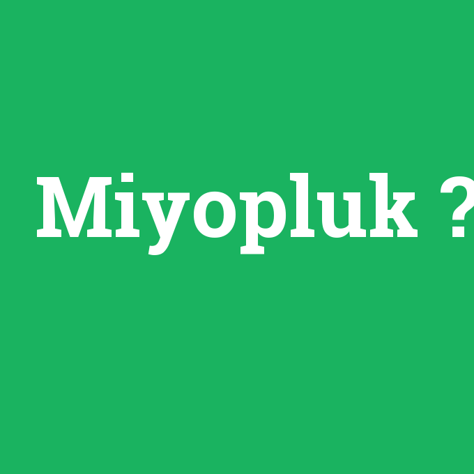 Miyopluk, Miyopluk nedir ,Miyopluk ne demek
