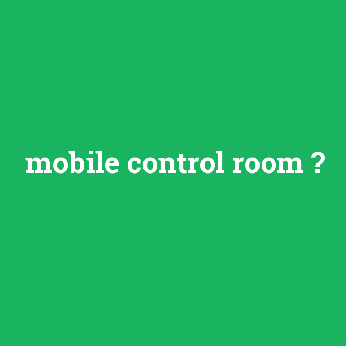 mobile control room, mobile control room nedir ,mobile control room ne demek