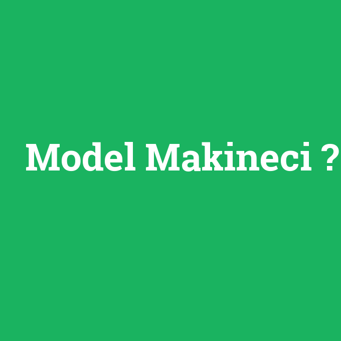 Model Makineci, Model Makineci nedir ,Model Makineci ne demek