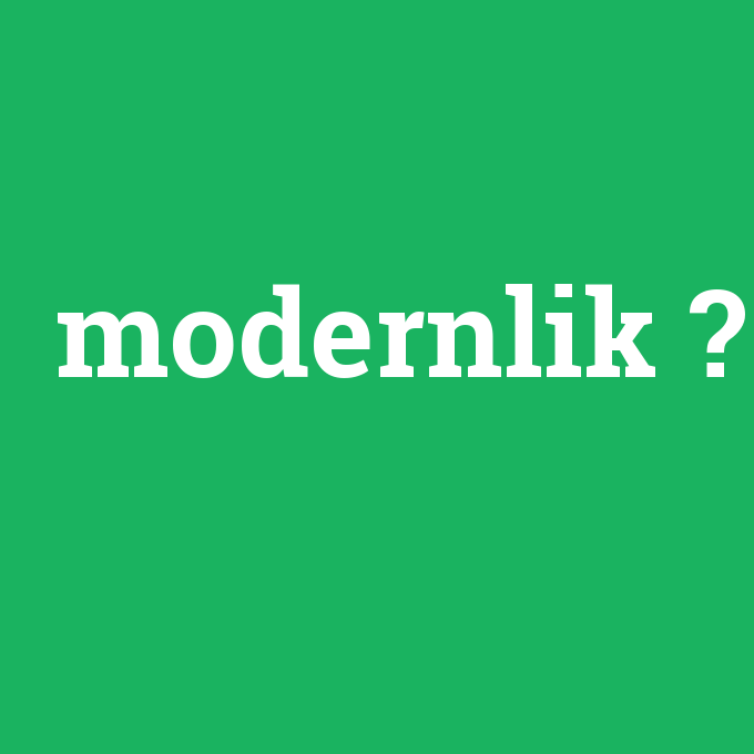 modernlik, modernlik nedir ,modernlik ne demek