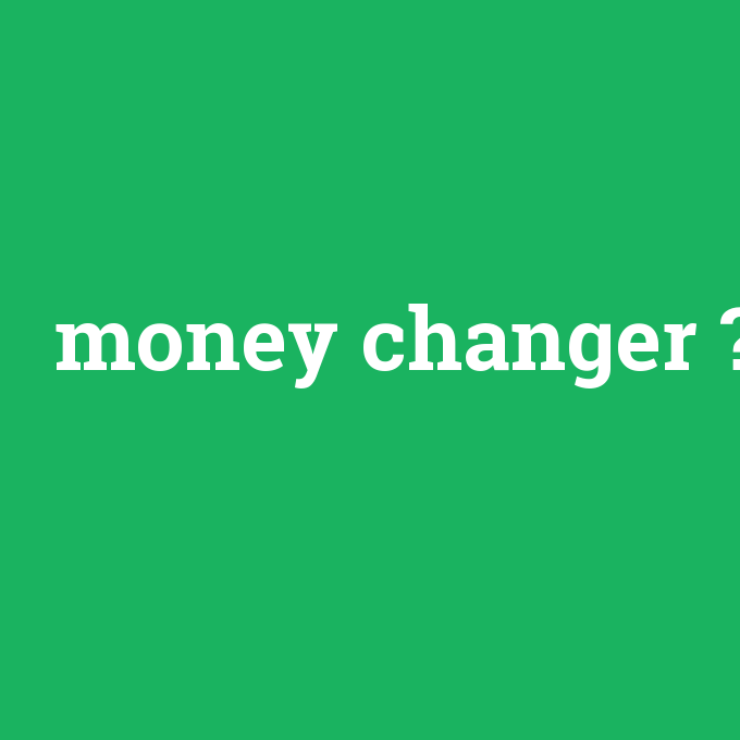 money changer, money changer nedir ,money changer ne demek