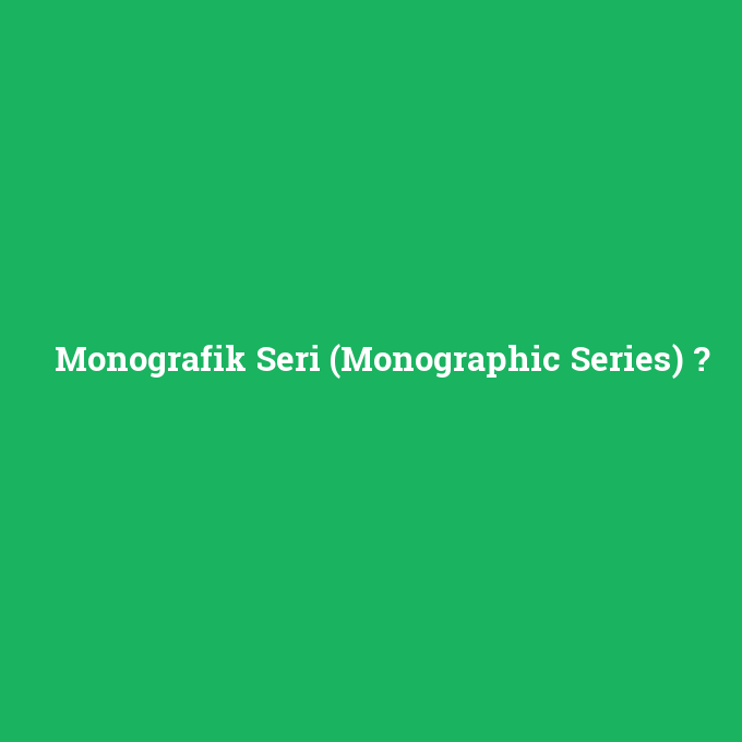 Monografik Seri (Monographic Series), Monografik Seri (Monographic Series) nedir ,Monografik Seri (Monographic Series) ne demek