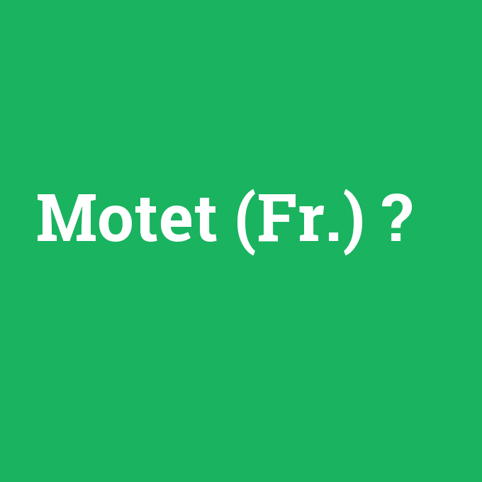 Motet (Fr.), Motet (Fr.) nedir ,Motet (Fr.) ne demek