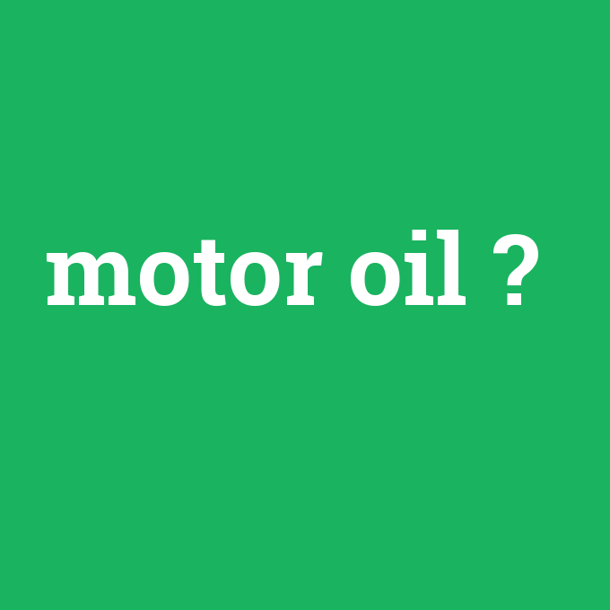 motor oil, motor oil nedir ,motor oil ne demek