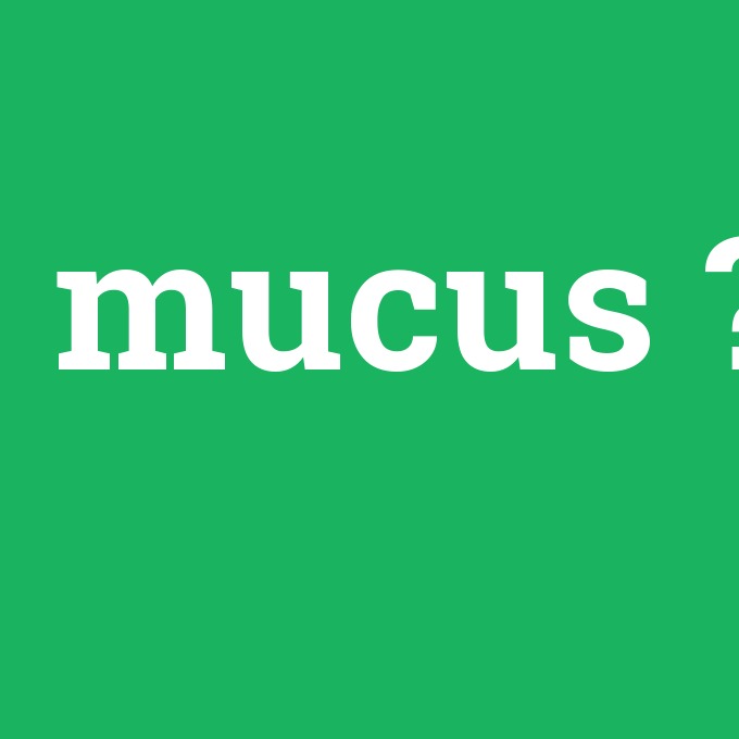 mucus, mucus nedir ,mucus ne demek