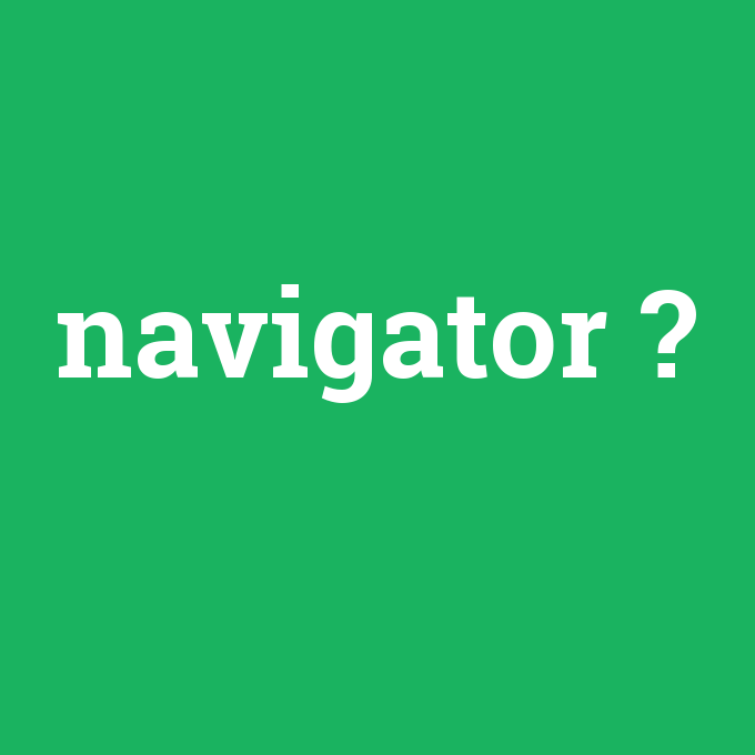 navigator, navigator nedir ,navigator ne demek
