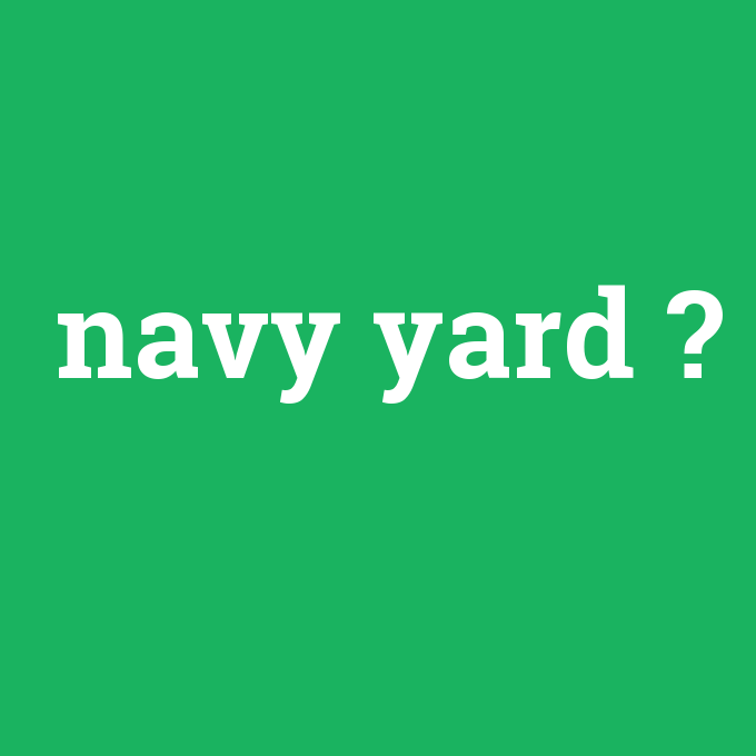 navy yard, navy yard nedir ,navy yard ne demek