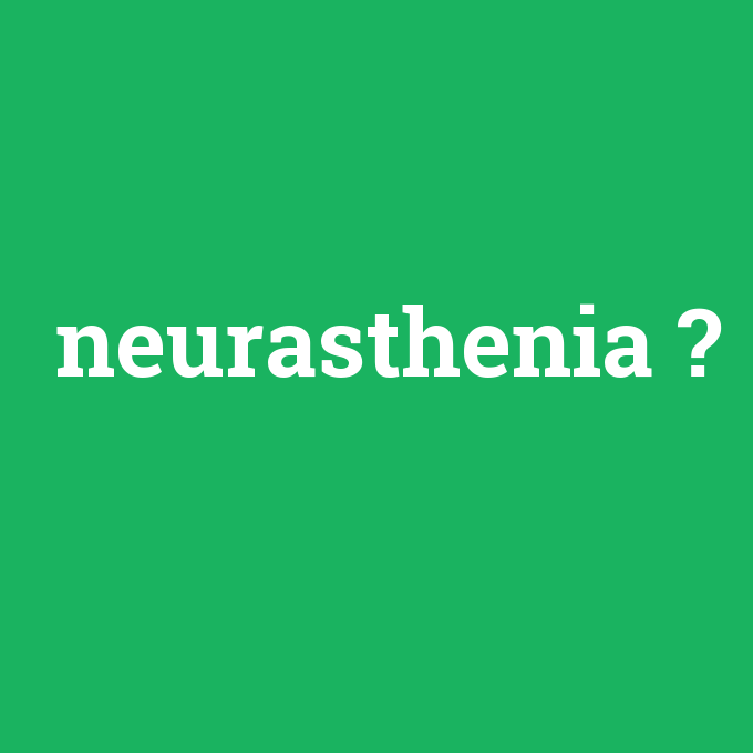 neurasthenia, neurasthenia nedir ,neurasthenia ne demek