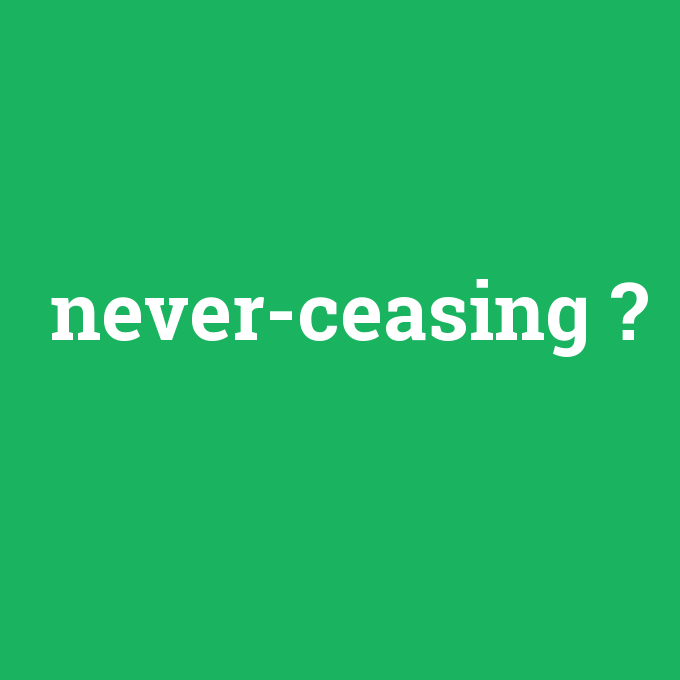 never-ceasing, never-ceasing nedir ,never-ceasing ne demek