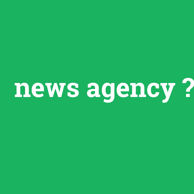 news agency, news agency nedir ,news agency ne demek