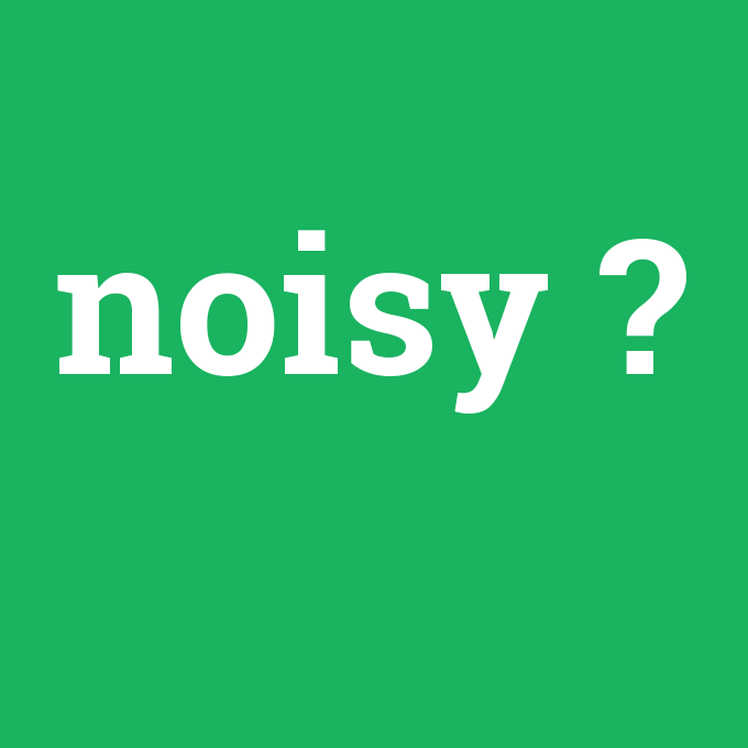 noisy, noisy nedir ,noisy ne demek