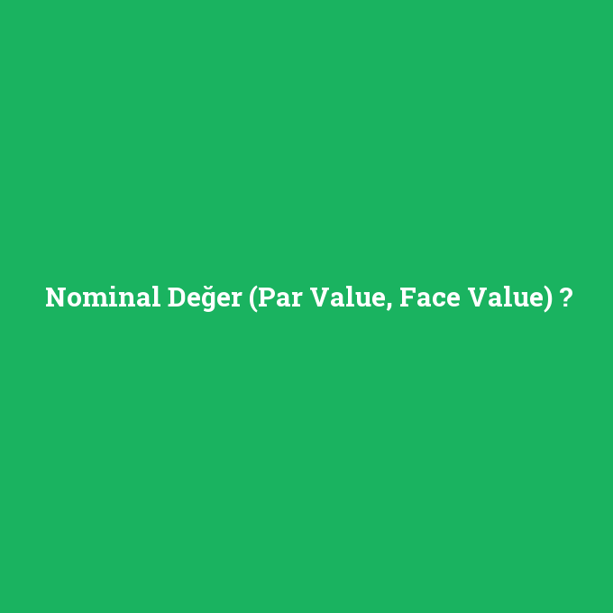 Nominal Değer (Par Value, Face Value), Nominal Değer (Par Value, Face Value) nedir ,Nominal Değer (Par Value, Face Value) ne demek