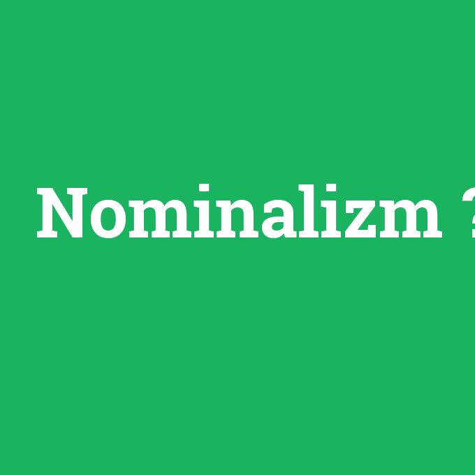 Nominalizm, Nominalizm nedir ,Nominalizm ne demek