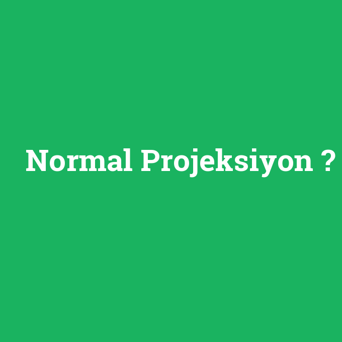 Normal Projeksiyon, Normal Projeksiyon nedir ,Normal Projeksiyon ne demek