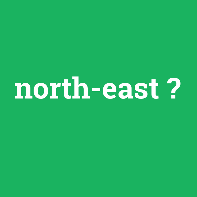 north-east, north-east nedir ,north-east ne demek