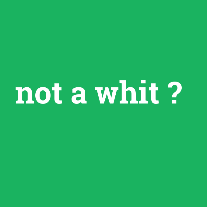 not a whit, not a whit nedir ,not a whit ne demek