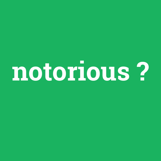 notorious, notorious nedir ,notorious ne demek