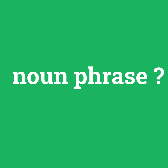 noun phrase, noun phrase nedir ,noun phrase ne demek