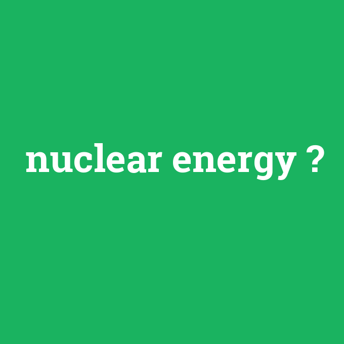 nuclear energy, nuclear energy nedir ,nuclear energy ne demek