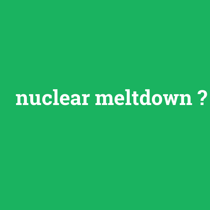 nuclear meltdown, nuclear meltdown nedir ,nuclear meltdown ne demek