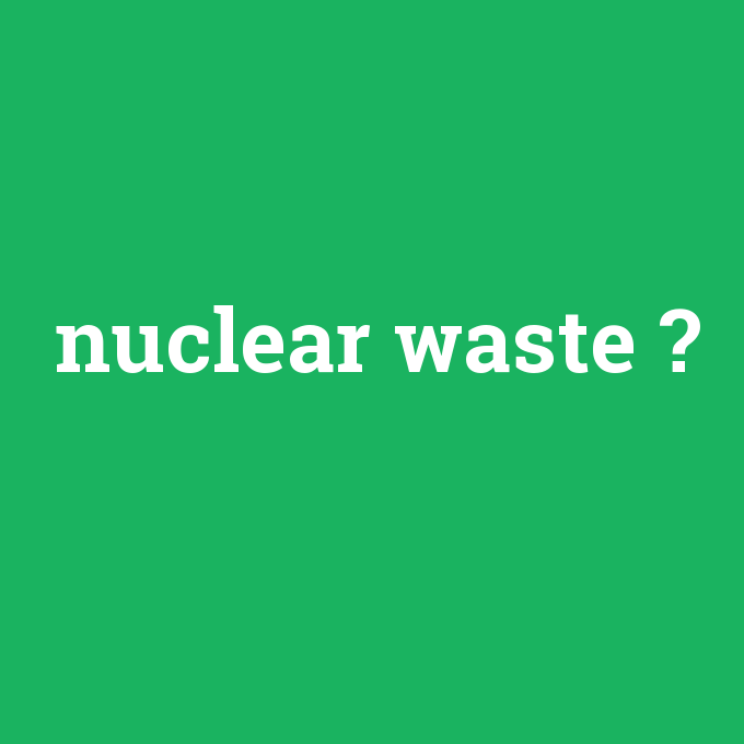 nuclear waste, nuclear waste nedir ,nuclear waste ne demek