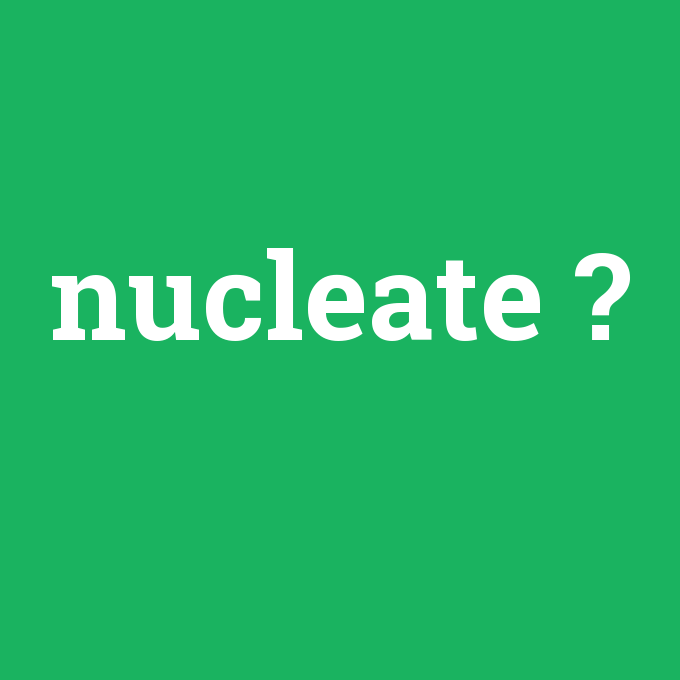 nucleate, nucleate nedir ,nucleate ne demek