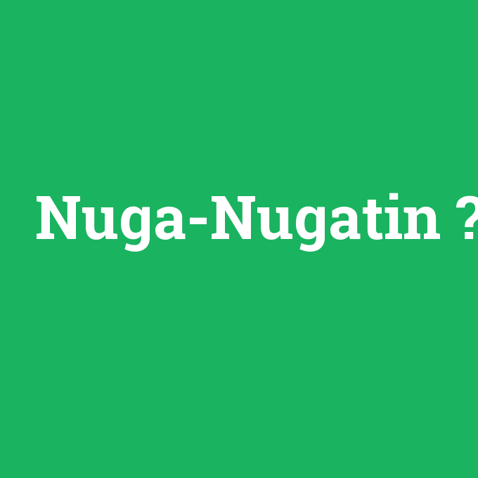 Nuga-Nugatin, Nuga-Nugatin nedir ,Nuga-Nugatin ne demek