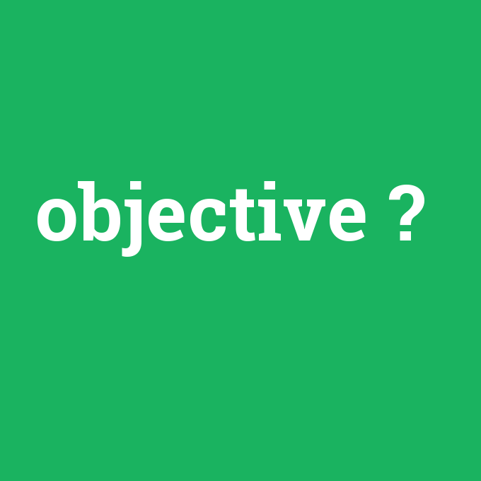 objective, objective nedir ,objective ne demek