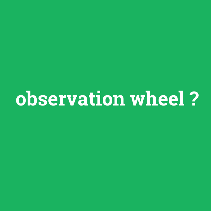 observation wheel, observation wheel nedir ,observation wheel ne demek