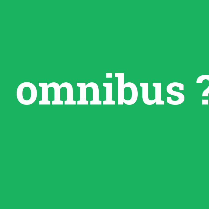 omnibus, omnibus nedir ,omnibus ne demek